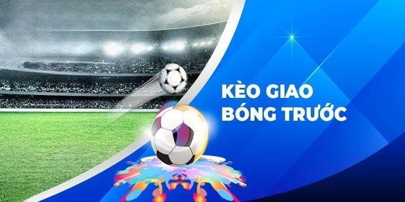 Giải mã kèo giao bóng trước dễ hiểu
